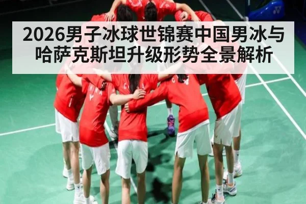 2026男子冰球世锦赛中国男冰与哈萨克斯坦升级形势全景解析