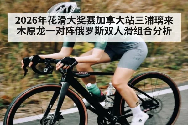2026年花滑大奖赛加拿大站三浦璃来木原龙一对阵俄罗斯双人滑组合分析