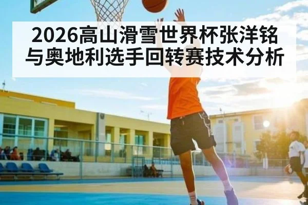 2026高山滑雪世界杯张洋铭与奥地利选手回转赛技术分析